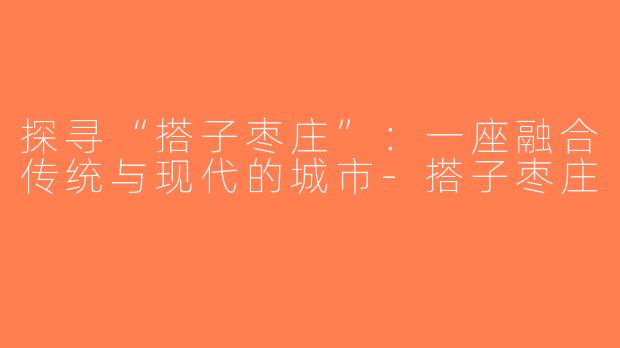 探寻“搭子枣庄”：一座融合传统与现代的城市-搭子枣庄
