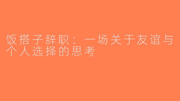 饭搭子辞职：一场关于友谊与个人选择的思考