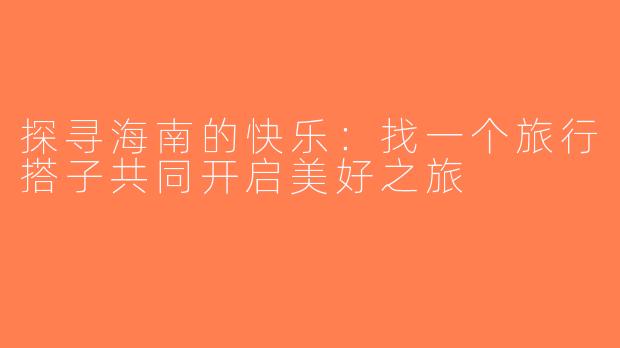 探寻海南的快乐：找一个旅行搭子共同开启美好之旅