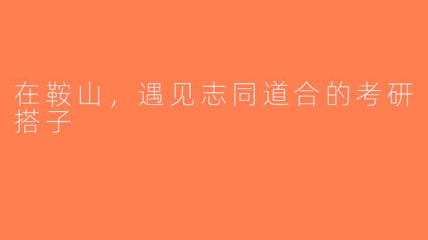 在鞍山，遇见志同道合的考研搭子