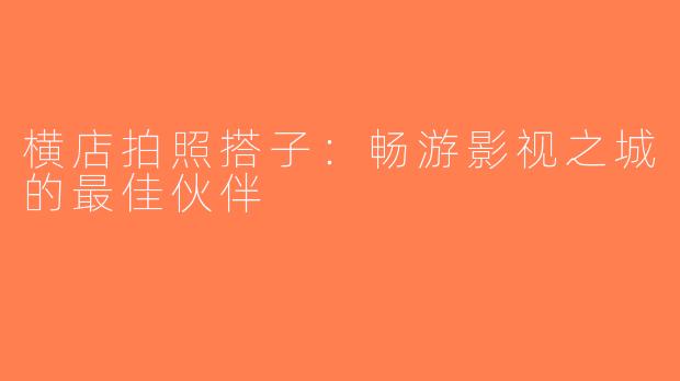 横店拍照搭子：畅游影视之城的最佳伙伴
