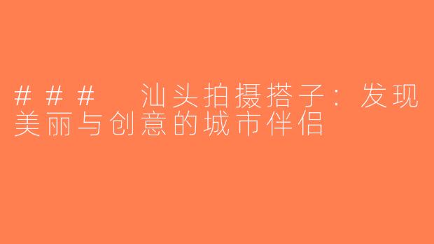 ### 汕头拍摄搭子：发现美丽与创意的城市伴侣
