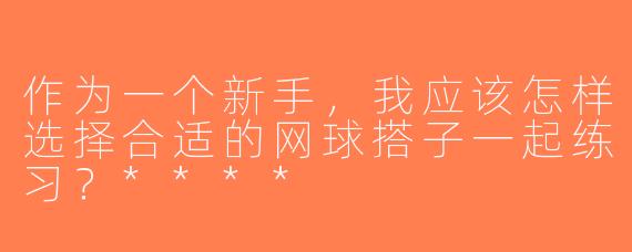 作为一个新手，我应该怎样选择合适的网球搭子一起练习？****