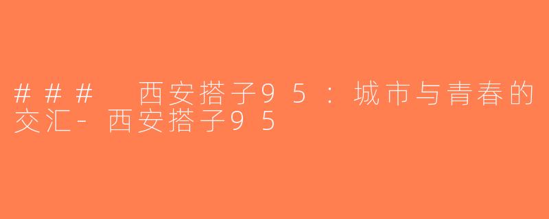 ### 西安搭子95：城市与青春的交汇-西安搭子95