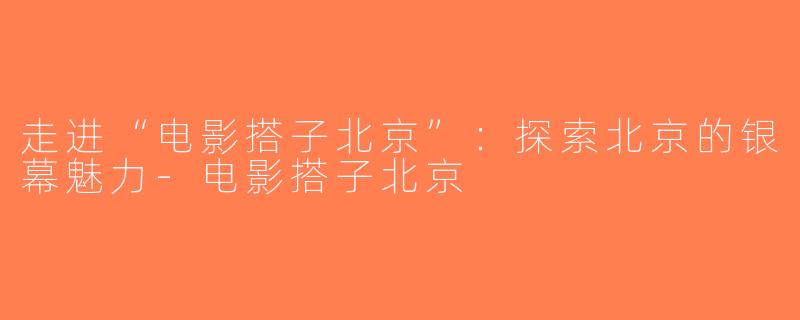 走进“电影搭子北京”：探索北京的银幕魅力-电影搭子北京