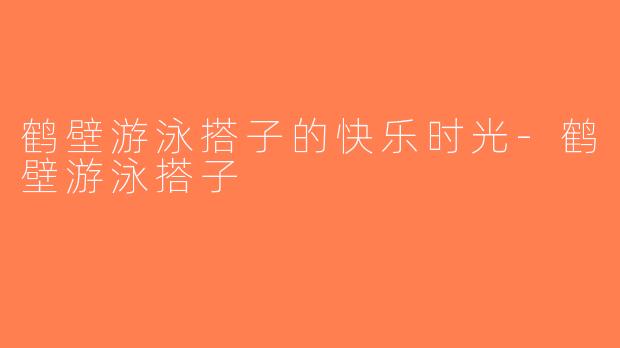 鹤壁游泳搭子的快乐时光-鹤壁游泳搭子