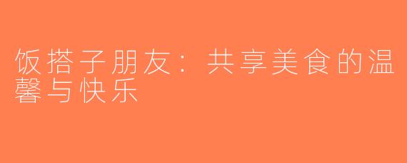饭搭子朋友：共享美食的温馨与快乐