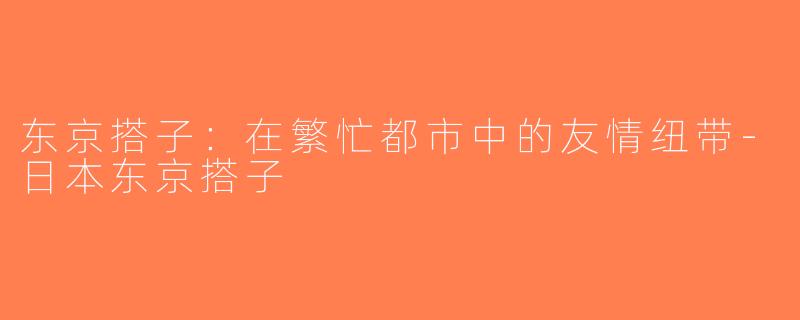 东京搭子：在繁忙都市中的友情纽带-日本东京搭子