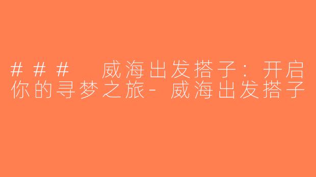 ### 威海出发搭子：开启你的寻梦之旅-威海出发搭子