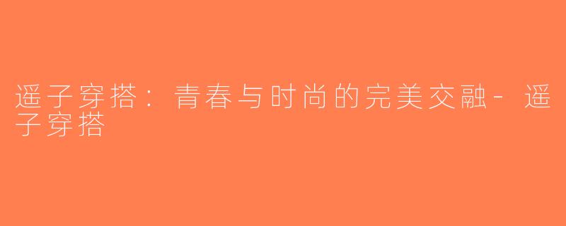 遥子穿搭：青春与时尚的完美交融-遥子穿搭