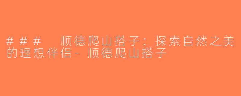 ### 顺德爬山搭子：探索自然之美的理想伴侣-顺德爬山搭子
