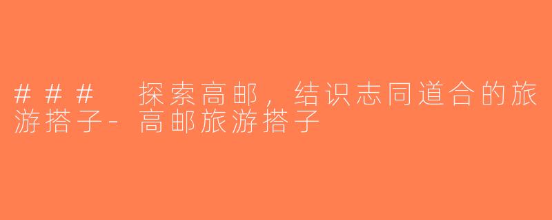 ### 探索高邮，结识志同道合的旅游搭子-高邮旅游搭子