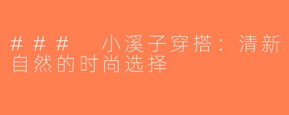 ### 小溪子穿搭：清新自然的时尚选择