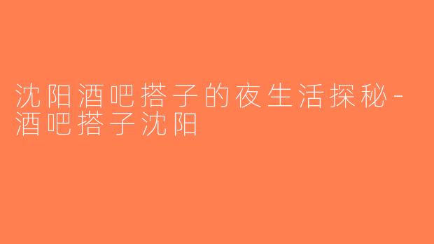 沈阳酒吧搭子的夜生活探秘-酒吧搭子沈阳