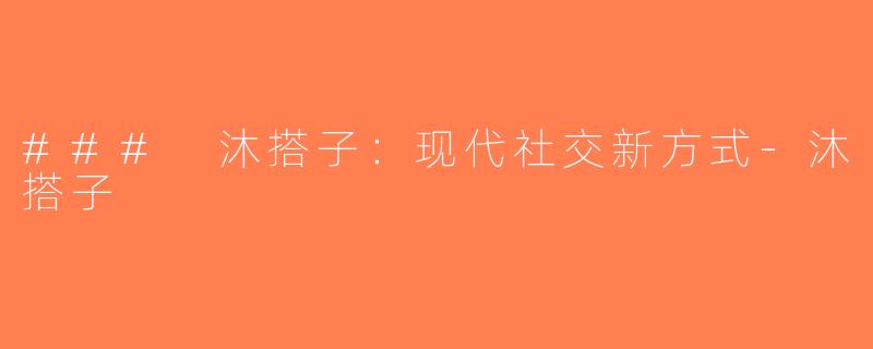 ### 沐搭子：现代社交新方式-沐搭子