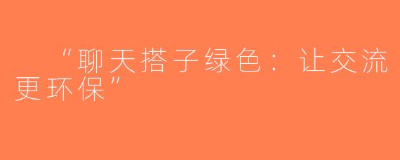  “聊天搭子绿色：让交流更环保”