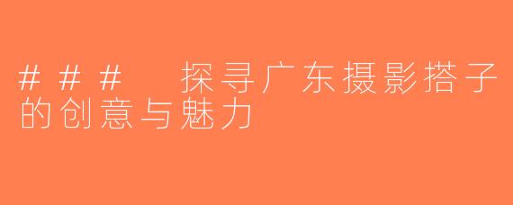 ### 探寻广东摄影搭子的创意与魅力