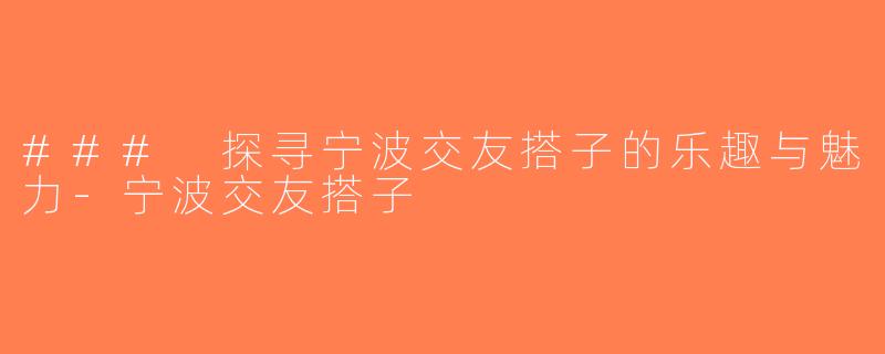 ### 探寻宁波交友搭子的乐趣与魅力-宁波交友搭子