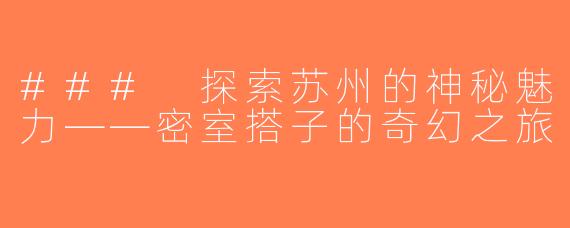 ### 探索苏州的神秘魅力——密室搭子的奇幻之旅