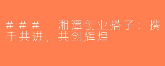 ### 湘潭创业搭子：携手共进，共创辉煌