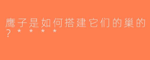 鹰子是如何搭建它们的巢的？****