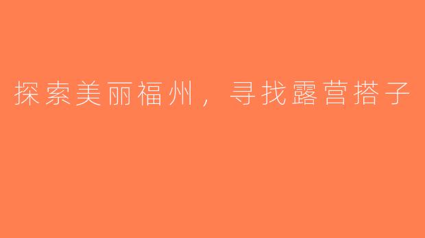 探索美丽福州，寻找露营搭子