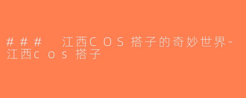 ### 江西COS搭子的奇妙世界-江西cos搭子