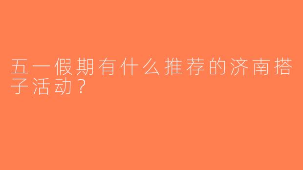 五一假期有什么推荐的济南搭子活动？