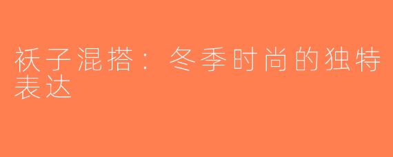 袄子混搭：冬季时尚的独特表达