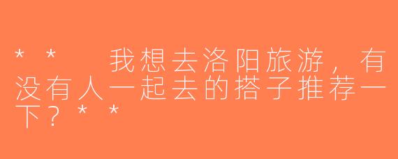 ** 我想去洛阳旅游，有没有人一起去的搭子推荐一下？**