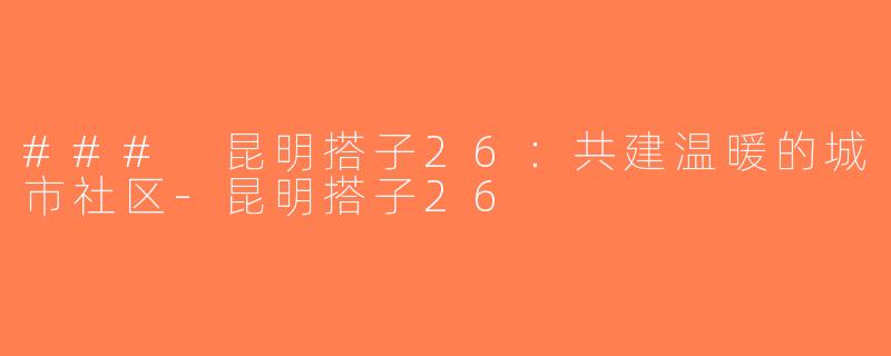 ### 昆明搭子26：共建温暖的城市社区-昆明搭子26