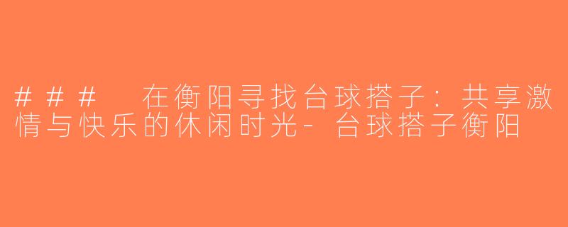 ### 在衡阳寻找台球搭子：共享激情与快乐的休闲时光-台球搭子衡阳