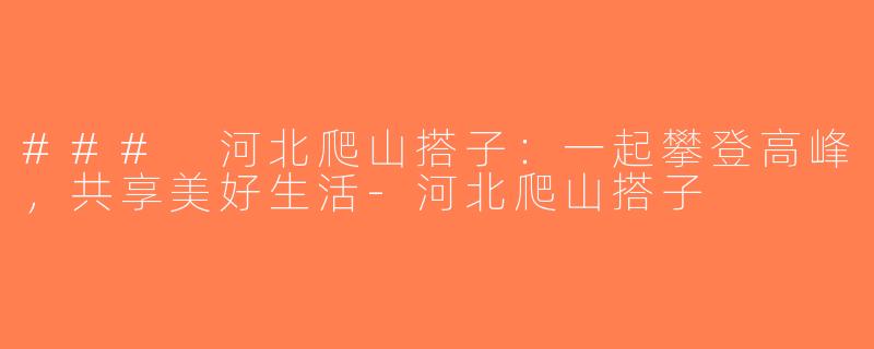 ### 河北爬山搭子：一起攀登高峰，共享美好生活-河北爬山搭子