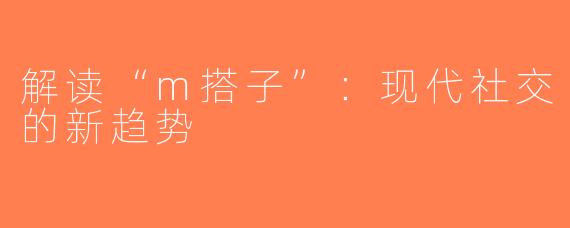 解读“m搭子”：现代社交的新趋势