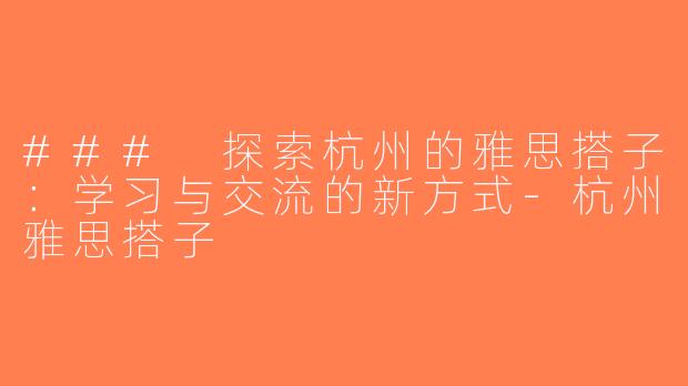 ### 探索杭州的雅思搭子：学习与交流的新方式-杭州雅思搭子