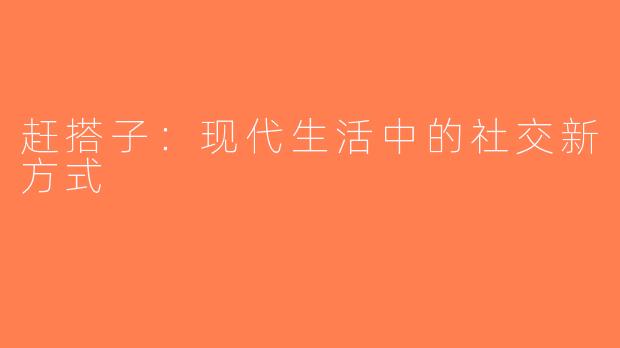 赶搭子：现代生活中的社交新方式