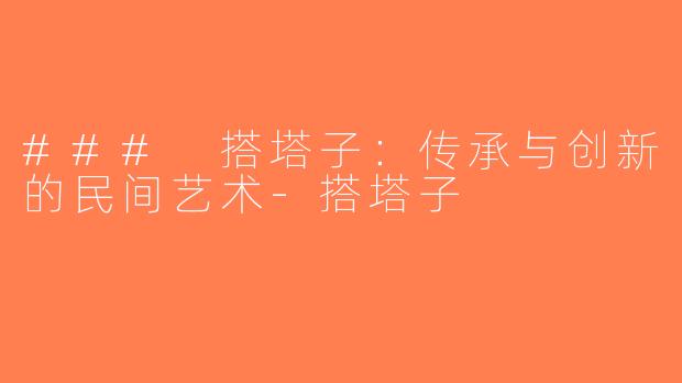 ### 搭塔子：传承与创新的民间艺术-搭塔子