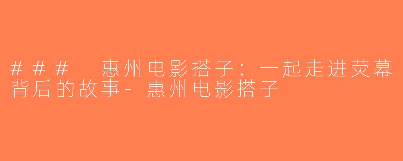 ### 惠州电影搭子：一起走进荧幕背后的故事-惠州电影搭子
