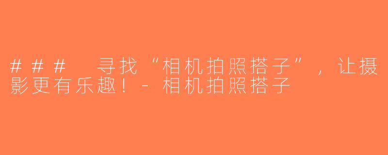 ### 寻找“相机拍照搭子”，让摄影更有乐趣！-相机拍照搭子
