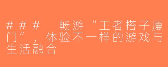 ### 畅游“王者搭子厦门”，体验不一样的游戏与生活融合