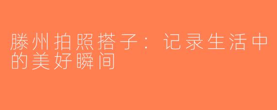 滕州拍照搭子：记录生活中的美好瞬间