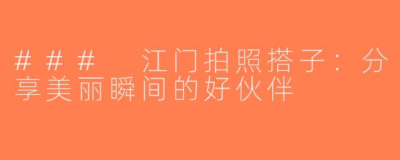 ### 江门拍照搭子：分享美丽瞬间的好伙伴