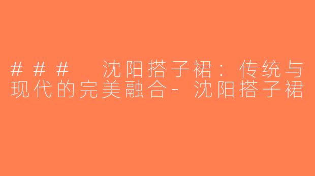 ### 沈阳搭子裙：传统与现代的完美融合-沈阳搭子裙