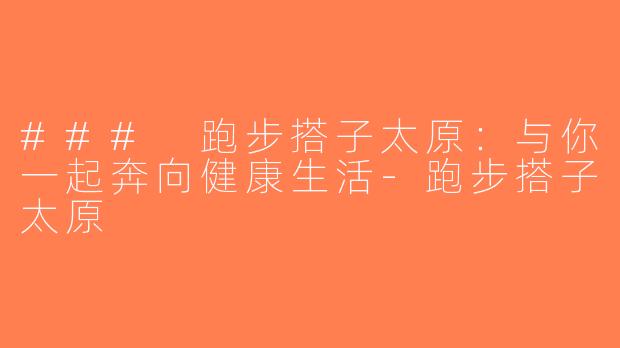 ### 跑步搭子太原：与你一起奔向健康生活-跑步搭子太原