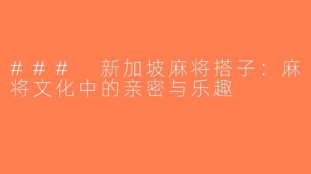 ### 新加坡麻将搭子：麻将文化中的亲密与乐趣