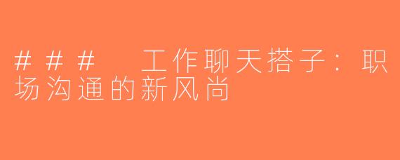 ### 工作聊天搭子：职场沟通的新风尚