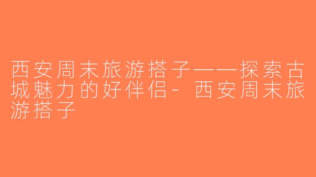 西安周末旅游搭子——探索古城魅力的好伴侣-西安周末旅游搭子