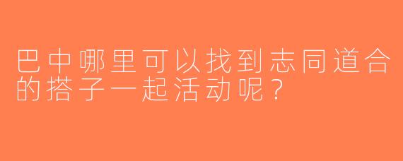 巴中哪里可以找到志同道合的搭子一起活动呢？