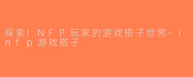 探索INFP玩家的游戏搭子世界-infp游戏搭子