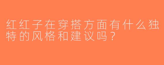 红红子在穿搭方面有什么独特的风格和建议吗？